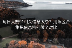 每日大赛91相关信息太杂？用误区合集把信息辨别做个对比