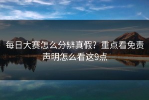 每日大赛怎么分辨真假？重点看免责声明怎么看这9点