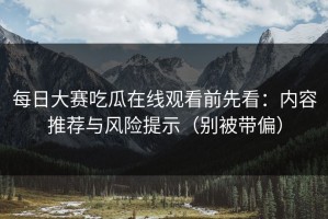 每日大赛吃瓜在线观看前先看：内容推荐与风险提示（别被带偏）