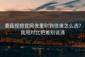 蘑菇视频官网夜里刷到倍速怎么选？我用对比把差别说清
