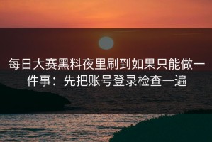 每日大赛黑料夜里刷到如果只能做一件事：先把账号登录检查一遍