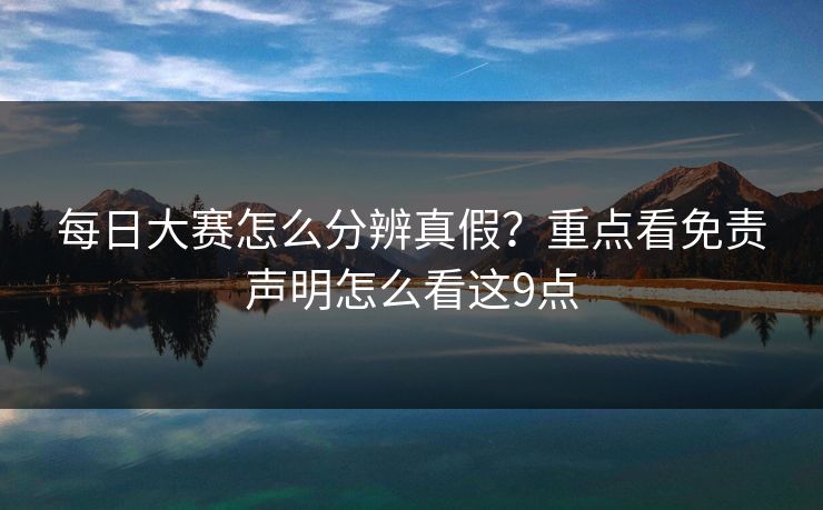 每日大赛怎么分辨真假?重点看免责声明怎么看这9点 每日大赛怎么分辨真假?重点看免责声明怎么看这9点