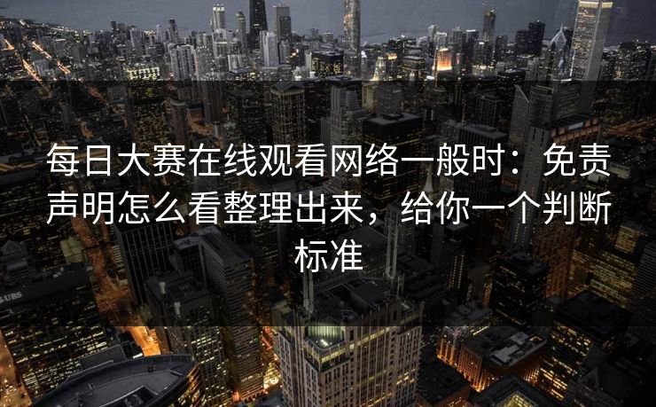 每日大赛在线观看网络一般时：免责声明怎么看整理出来，给你一个判断标准