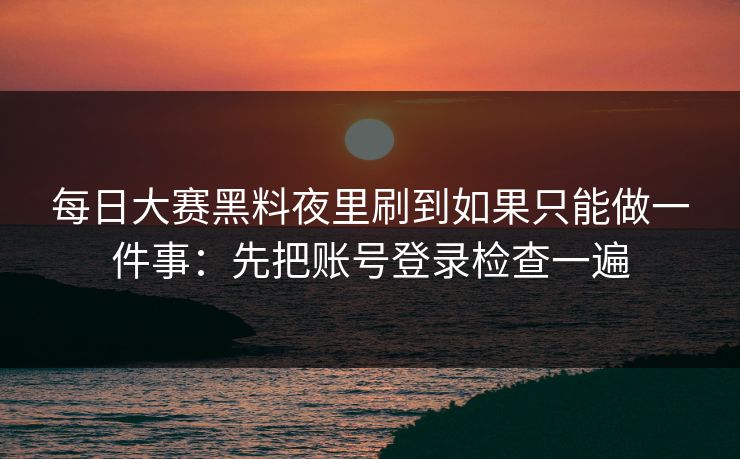 每日大赛黑料夜里刷到如果只能做一件事：先把账号登录检查一遍