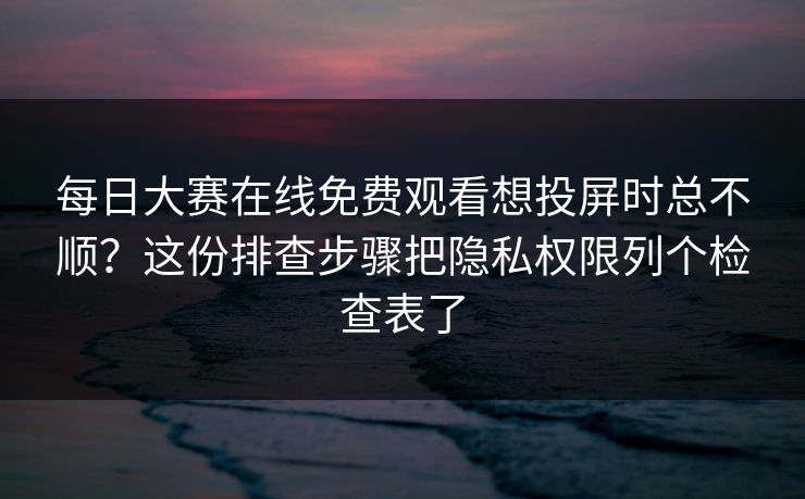 每日大赛在线免费观看想投屏时总不顺?这份排查步骤把隐私权限列个检查表了 每日大赛在线免费观看想投屏时总不顺?这份排查步骤把隐私权限列个检查表了