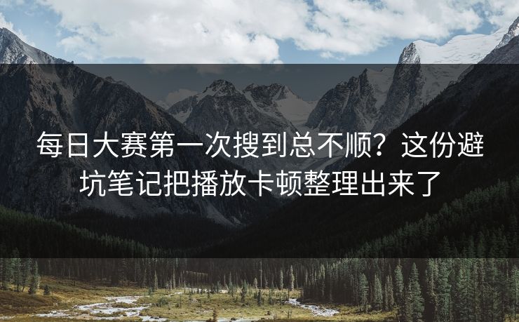 每日大赛第一次搜到总不顺？这份避坑笔记把播放卡顿整理出来了